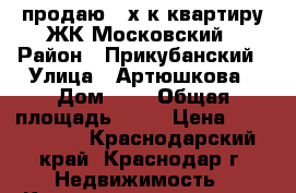 продаю 2-х.к.квартиру ЖК Московский › Район ­ Прикубанский › Улица ­ Артюшкова › Дом ­ 3 › Общая площадь ­ 56 › Цена ­ 2 680 000 - Краснодарский край, Краснодар г. Недвижимость » Квартиры продажа   . Краснодарский край,Краснодар г.